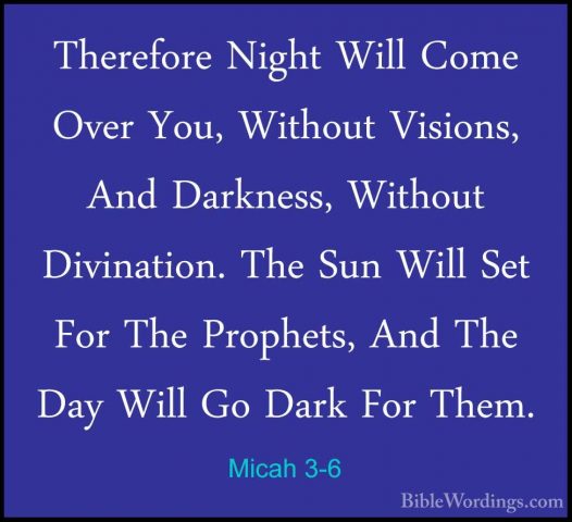 Micah 3-6 - Therefore Night Will Come Over You, Without Visions,Therefore Night Will Come Over You, Without Visions, And Darkness, Without Divination. The Sun Will Set For The Prophets, And The Day Will Go Dark For Them. 