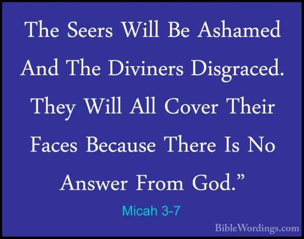Micah 3-7 - The Seers Will Be Ashamed And The Diviners Disgraced.The Seers Will Be Ashamed And The Diviners Disgraced. They Will All Cover Their Faces Because There Is No Answer From God." 
