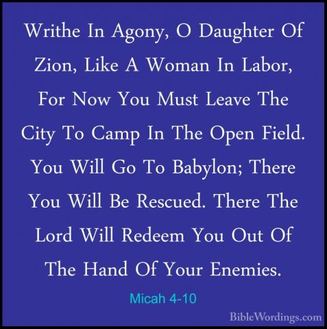 Micah 4-10 - Writhe In Agony, O Daughter Of Zion, Like A Woman InWrithe In Agony, O Daughter Of Zion, Like A Woman In Labor, For Now You Must Leave The City To Camp In The Open Field. You Will Go To Babylon; There You Will Be Rescued. There The Lord Will Redeem You Out Of The Hand Of Your Enemies. 