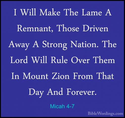 Micah 4-7 - I Will Make The Lame A Remnant, Those Driven Away A SI Will Make The Lame A Remnant, Those Driven Away A Strong Nation. The Lord Will Rule Over Them In Mount Zion From That Day And Forever. 