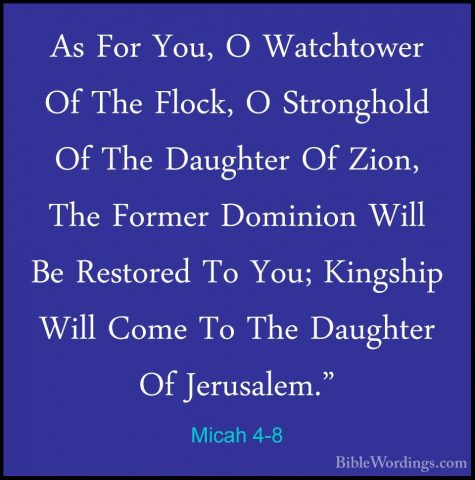 Micah 4-8 - As For You, O Watchtower Of The Flock, O Stronghold OAs For You, O Watchtower Of The Flock, O Stronghold Of The Daughter Of Zion, The Former Dominion Will Be Restored To You; Kingship Will Come To The Daughter Of Jerusalem." 