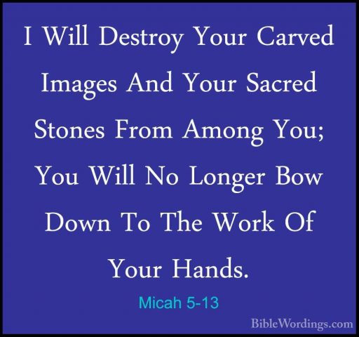 Micah 5-13 - I Will Destroy Your Carved Images And Your Sacred StI Will Destroy Your Carved Images And Your Sacred Stones From Among You; You Will No Longer Bow Down To The Work Of Your Hands. 