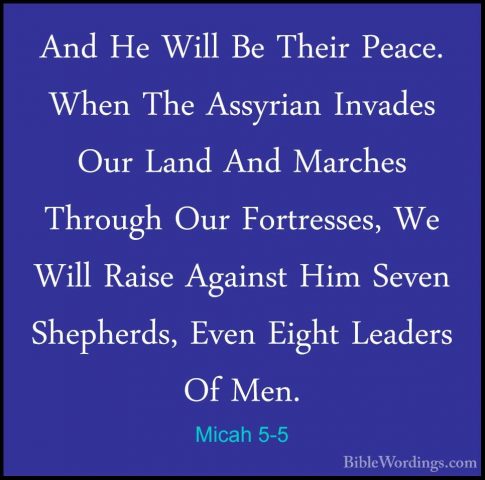 Micah 5-5 - And He Will Be Their Peace. When The Assyrian InvadesAnd He Will Be Their Peace. When The Assyrian Invades Our Land And Marches Through Our Fortresses, We Will Raise Against Him Seven Shepherds, Even Eight Leaders Of Men. 