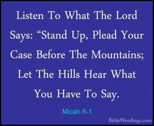 Micah 6-1 - Listen To What The Lord Says: "Stand Up, Plead Your CListen To What The Lord Says: "Stand Up, Plead Your Case Before The Mountains; Let The Hills Hear What You Have To Say. 