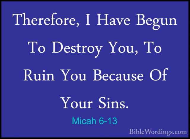 Micah 6-13 - Therefore, I Have Begun To Destroy You, To Ruin YouTherefore, I Have Begun To Destroy You, To Ruin You Because Of Your Sins. 