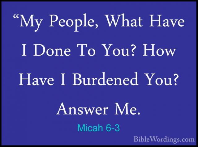 Micah 6-3 - "My People, What Have I Done To You? How Have I Burde"My People, What Have I Done To You? How Have I Burdened You? Answer Me. 