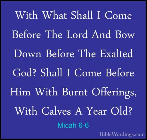 Micah 6-6 - With What Shall I Come Before The Lord And Bow Down BWith What Shall I Come Before The Lord And Bow Down Before The Exalted God? Shall I Come Before Him With Burnt Offerings, With Calves A Year Old? 