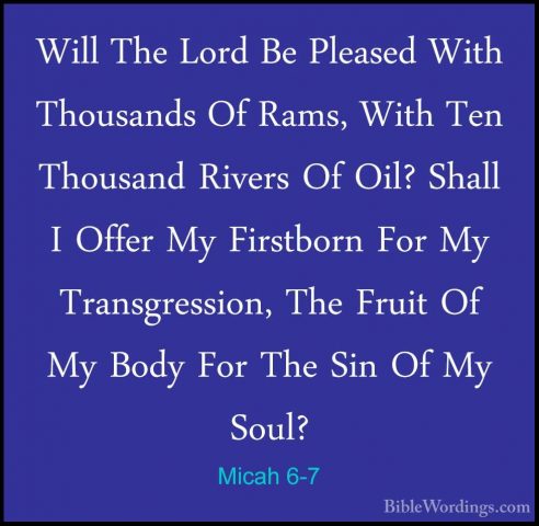Micah 6-7 - Will The Lord Be Pleased With Thousands Of Rams, WithWill The Lord Be Pleased With Thousands Of Rams, With Ten Thousand Rivers Of Oil? Shall I Offer My Firstborn For My Transgression, The Fruit Of My Body For The Sin Of My Soul? 