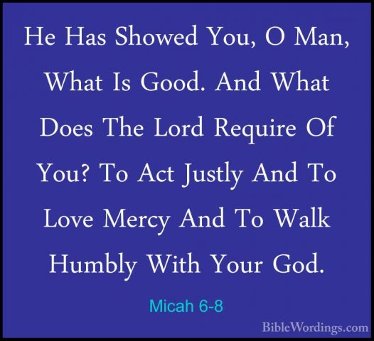 Micah 6-8 - He Has Showed You, O Man, What Is Good. And What DoesHe Has Showed You, O Man, What Is Good. And What Does The Lord Require Of You? To Act Justly And To Love Mercy And To Walk Humbly With Your God. 