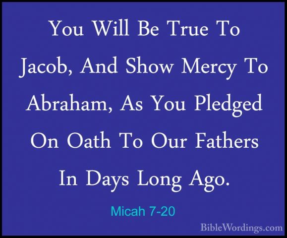 Micah 7-20 - You Will Be True To Jacob, And Show Mercy To AbrahamYou Will Be True To Jacob, And Show Mercy To Abraham, As You Pledged On Oath To Our Fathers In Days Long Ago.