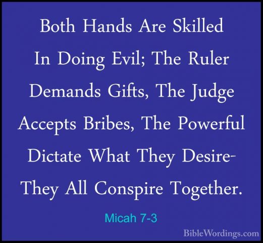 Micah 7-3 - Both Hands Are Skilled In Doing Evil; The Ruler DemanBoth Hands Are Skilled In Doing Evil; The Ruler Demands Gifts, The Judge Accepts Bribes, The Powerful Dictate What They Desire- They All Conspire Together. 