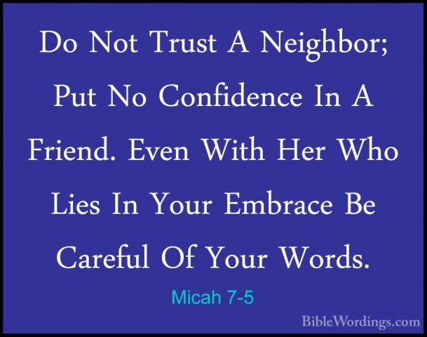 Micah 7-5 - Do Not Trust A Neighbor; Put No Confidence In A FrienDo Not Trust A Neighbor; Put No Confidence In A Friend. Even With Her Who Lies In Your Embrace Be Careful Of Your Words. 