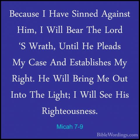 Micah 7-9 - Because I Have Sinned Against Him, I Will Bear The LoBecause I Have Sinned Against Him, I Will Bear The Lord 'S Wrath, Until He Pleads My Case And Establishes My Right. He Will Bring Me Out Into The Light; I Will See His Righteousness. 