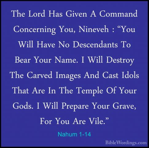 Nahum 1-14 - The Lord Has Given A Command Concerning You, NinevehThe Lord Has Given A Command Concerning You, Nineveh : "You Will Have No Descendants To Bear Your Name. I Will Destroy The Carved Images And Cast Idols That Are In The Temple Of Your Gods. I Will Prepare Your Grave, For You Are Vile." 
