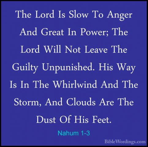 Nahum 1-3 - The Lord Is Slow To Anger And Great In Power; The LorThe Lord Is Slow To Anger And Great In Power; The Lord Will Not Leave The Guilty Unpunished. His Way Is In The Whirlwind And The Storm, And Clouds Are The Dust Of His Feet. 