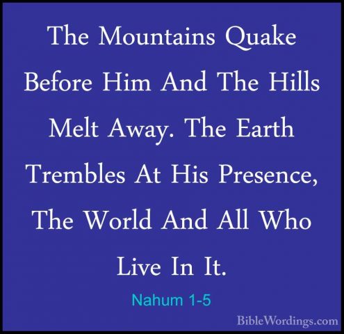 Nahum 1-5 - The Mountains Quake Before Him And The Hills Melt AwaThe Mountains Quake Before Him And The Hills Melt Away. The Earth Trembles At His Presence, The World And All Who Live In It. 
