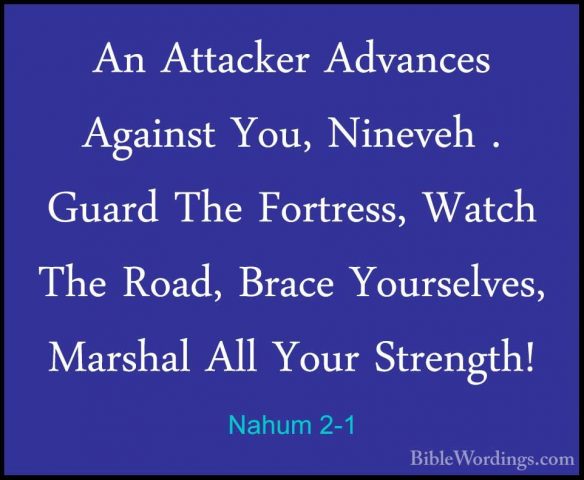 Nahum 2-1 - An Attacker Advances Against You, Nineveh . Guard TheAn Attacker Advances Against You, Nineveh . Guard The Fortress, Watch The Road, Brace Yourselves, Marshal All Your Strength! 