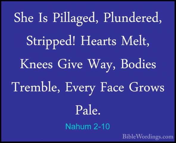Nahum 2-10 - She Is Pillaged, Plundered, Stripped! Hearts Melt, KShe Is Pillaged, Plundered, Stripped! Hearts Melt, Knees Give Way, Bodies Tremble, Every Face Grows Pale. 