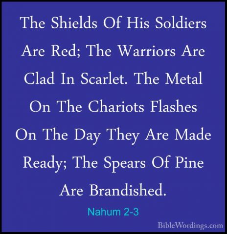 Nahum 2-3 - The Shields Of His Soldiers Are Red; The Warriors AreThe Shields Of His Soldiers Are Red; The Warriors Are Clad In Scarlet. The Metal On The Chariots Flashes On The Day They Are Made Ready; The Spears Of Pine Are Brandished. 