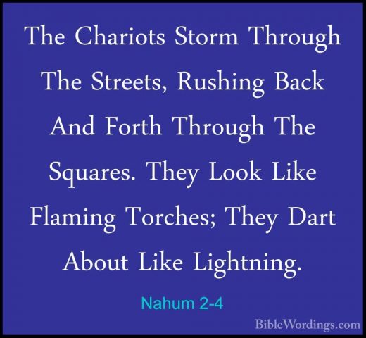Nahum 2-4 - The Chariots Storm Through The Streets, Rushing BackThe Chariots Storm Through The Streets, Rushing Back And Forth Through The Squares. They Look Like Flaming Torches; They Dart About Like Lightning. 