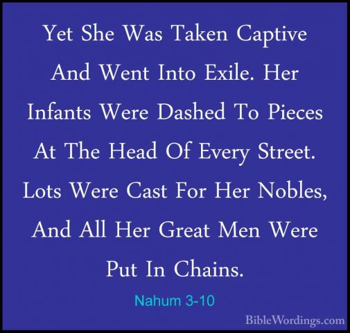 Nahum 3-10 - Yet She Was Taken Captive And Went Into Exile. Her IYet She Was Taken Captive And Went Into Exile. Her Infants Were Dashed To Pieces At The Head Of Every Street. Lots Were Cast For Her Nobles, And All Her Great Men Were Put In Chains. 