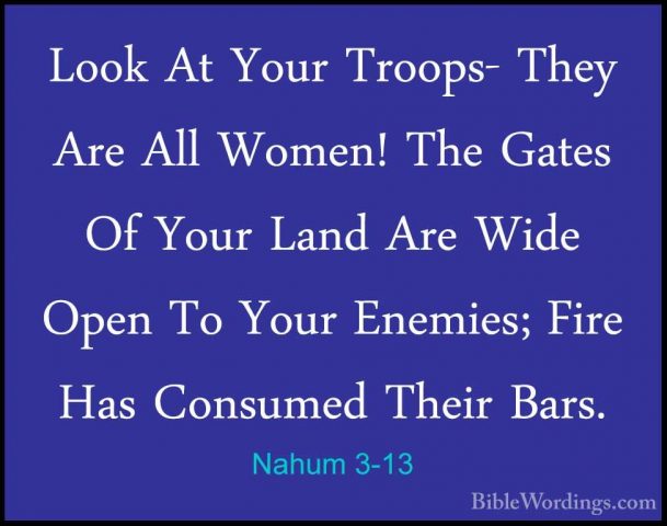 Nahum 3-13 - Look At Your Troops- They Are All Women! The Gates OLook At Your Troops- They Are All Women! The Gates Of Your Land Are Wide Open To Your Enemies; Fire Has Consumed Their Bars. 