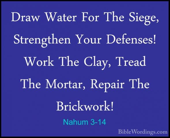 Nahum 3-14 - Draw Water For The Siege, Strengthen Your Defenses!Draw Water For The Siege, Strengthen Your Defenses! Work The Clay, Tread The Mortar, Repair The Brickwork! 
