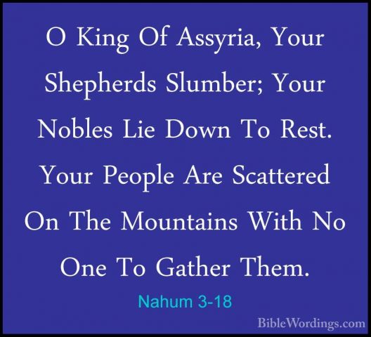 Nahum 3-18 - O King Of Assyria, Your Shepherds Slumber; Your NoblO King Of Assyria, Your Shepherds Slumber; Your Nobles Lie Down To Rest. Your People Are Scattered On The Mountains With No One To Gather Them. 