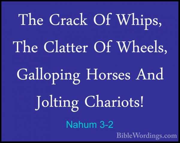 Nahum 3-2 - The Crack Of Whips, The Clatter Of Wheels, GallopingThe Crack Of Whips, The Clatter Of Wheels, Galloping Horses And Jolting Chariots! 
