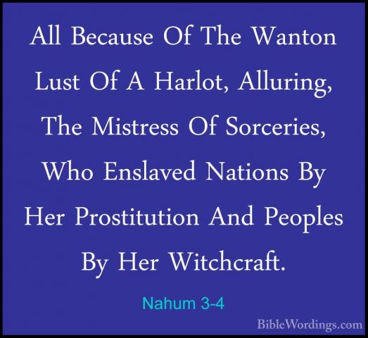 Nahum 3-4 - All Because Of The Wanton Lust Of A Harlot, Alluring,All Because Of The Wanton Lust Of A Harlot, Alluring, The Mistress Of Sorceries, Who Enslaved Nations By Her Prostitution And Peoples By Her Witchcraft. 