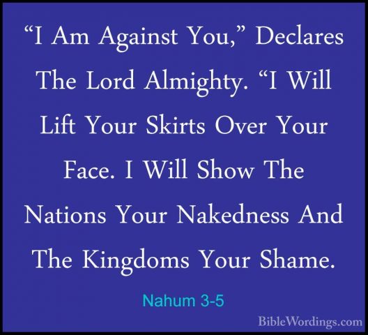 Nahum 3-5 - "I Am Against You," Declares The Lord Almighty. "I Wi"I Am Against You," Declares The Lord Almighty. "I Will Lift Your Skirts Over Your Face. I Will Show The Nations Your Nakedness And The Kingdoms Your Shame. 