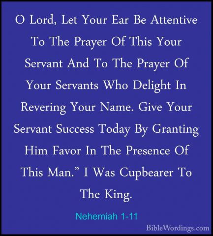 Nehemiah 1-11 - O Lord, Let Your Ear Be Attentive To The Prayer OO Lord, Let Your Ear Be Attentive To The Prayer Of This Your Servant And To The Prayer Of Your Servants Who Delight In Revering Your Name. Give Your Servant Success Today By Granting Him Favor In The Presence Of This Man." I Was Cupbearer To The King.