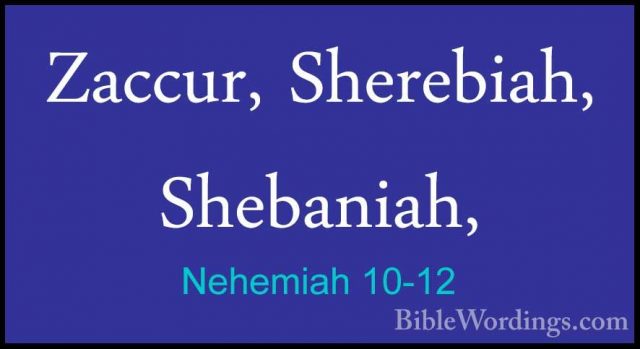Nehemiah 10-12 - Zaccur, Sherebiah, Shebaniah,Zaccur, Sherebiah, Shebaniah, 