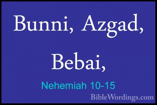 Nehemiah 10-15 - Bunni, Azgad, Bebai,Bunni, Azgad, Bebai, 