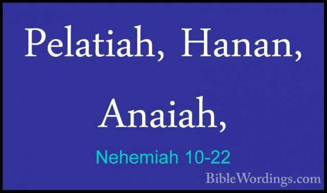 Nehemiah 10-22 - Pelatiah, Hanan, Anaiah,Pelatiah, Hanan, Anaiah, 