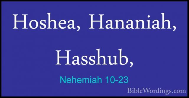 Nehemiah 10-23 - Hoshea, Hananiah, Hasshub,Hoshea, Hananiah, Hasshub, 