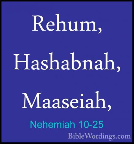 Nehemiah 10-25 - Rehum, Hashabnah, Maaseiah,Rehum, Hashabnah, Maaseiah, 