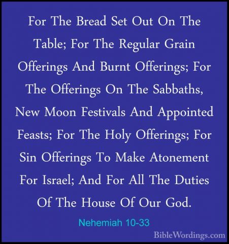 Nehemiah 10-33 - For The Bread Set Out On The Table; For The ReguFor The Bread Set Out On The Table; For The Regular Grain Offerings And Burnt Offerings; For The Offerings On The Sabbaths, New Moon Festivals And Appointed Feasts; For The Holy Offerings; For Sin Offerings To Make Atonement For Israel; And For All The Duties Of The House Of Our God. 