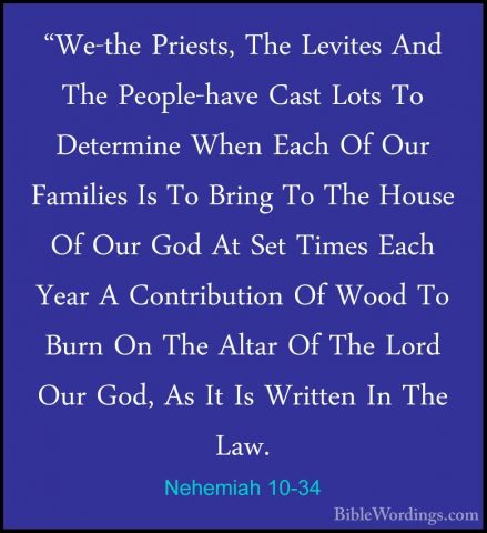 Nehemiah 10-34 - "We-the Priests, The Levites And The People-have"We-the Priests, The Levites And The People-have Cast Lots To Determine When Each Of Our Families Is To Bring To The House Of Our God At Set Times Each Year A Contribution Of Wood To Burn On The Altar Of The Lord Our God, As It Is Written In The Law. 