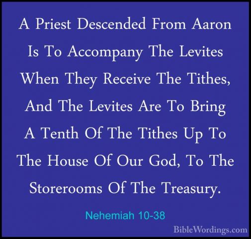 Nehemiah 10-38 - A Priest Descended From Aaron Is To Accompany ThA Priest Descended From Aaron Is To Accompany The Levites When They Receive The Tithes, And The Levites Are To Bring A Tenth Of The Tithes Up To The House Of Our God, To The Storerooms Of The Treasury. 