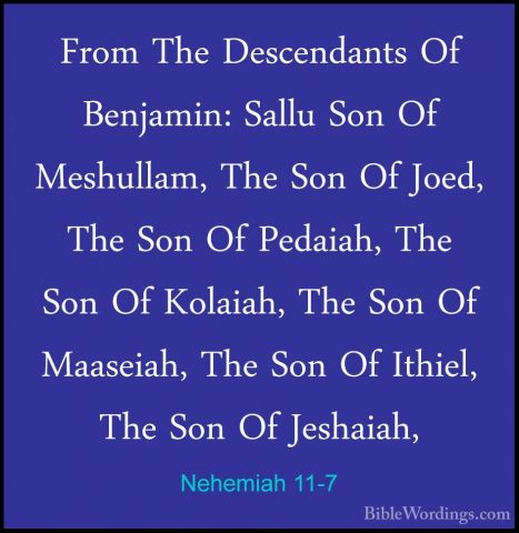 Nehemiah 11-7 - From The Descendants Of Benjamin: Sallu Son Of MeFrom The Descendants Of Benjamin: Sallu Son Of Meshullam, The Son Of Joed, The Son Of Pedaiah, The Son Of Kolaiah, The Son Of Maaseiah, The Son Of Ithiel, The Son Of Jeshaiah, 
