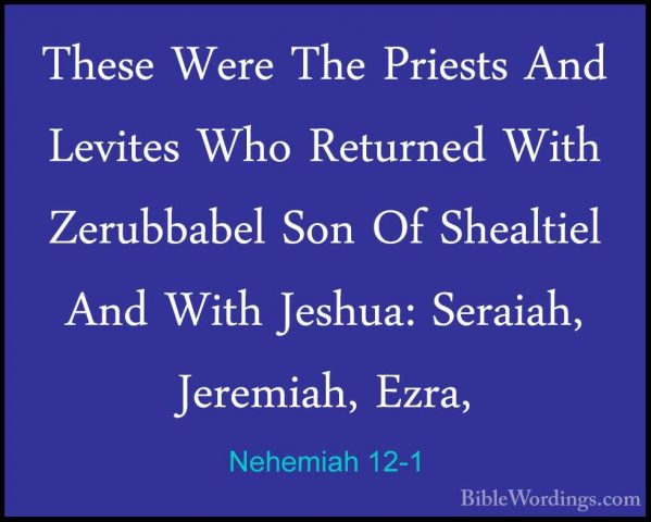 Nehemiah 12-1 - These Were The Priests And Levites Who Returned WThese Were The Priests And Levites Who Returned With Zerubbabel Son Of Shealtiel And With Jeshua: Seraiah, Jeremiah, Ezra, 