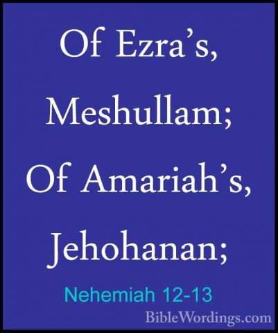 Nehemiah 12-13 - Of Ezra's, Meshullam; Of Amariah's, Jehohanan;Of Ezra's, Meshullam; Of Amariah's, Jehohanan; 