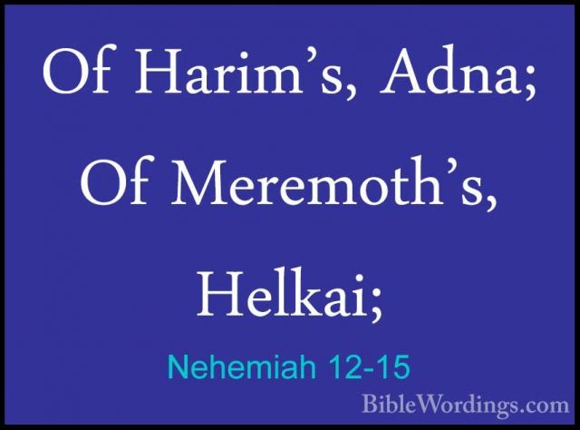 Nehemiah 12-15 - Of Harim's, Adna; Of Meremoth's, Helkai;Of Harim's, Adna; Of Meremoth's, Helkai; 