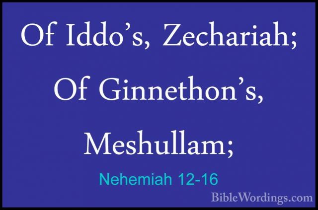 Nehemiah 12-16 - Of Iddo's, Zechariah; Of Ginnethon's, Meshullam;Of Iddo's, Zechariah; Of Ginnethon's, Meshullam; 