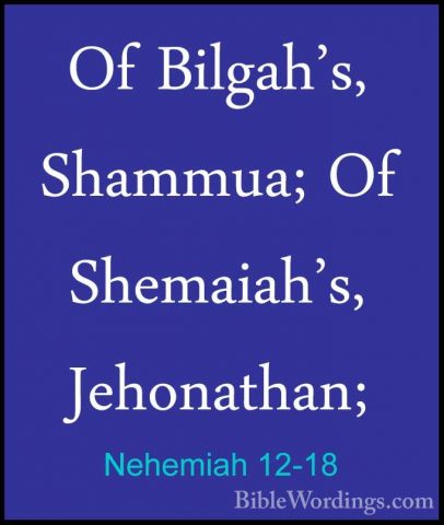 Nehemiah 12-18 - Of Bilgah's, Shammua; Of Shemaiah's, Jehonathan;Of Bilgah's, Shammua; Of Shemaiah's, Jehonathan; 