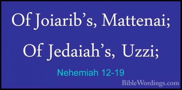 Nehemiah 12-19 - Of Joiarib's, Mattenai; Of Jedaiah's, Uzzi;Of Joiarib's, Mattenai; Of Jedaiah's, Uzzi; 