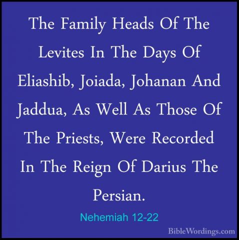 Nehemiah 12-22 - The Family Heads Of The Levites In The Days Of EThe Family Heads Of The Levites In The Days Of Eliashib, Joiada, Johanan And Jaddua, As Well As Those Of The Priests, Were Recorded In The Reign Of Darius The Persian. 