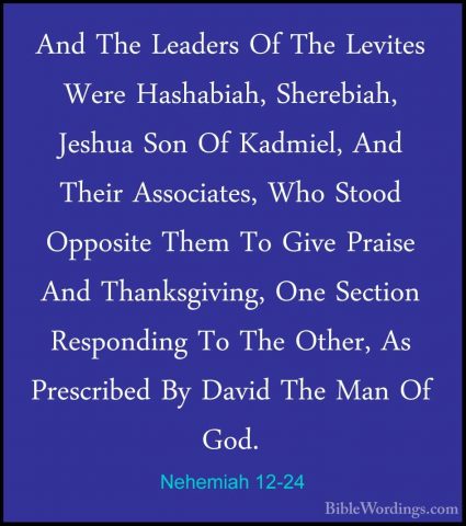 Nehemiah 12-24 - And The Leaders Of The Levites Were Hashabiah, SAnd The Leaders Of The Levites Were Hashabiah, Sherebiah, Jeshua Son Of Kadmiel, And Their Associates, Who Stood Opposite Them To Give Praise And Thanksgiving, One Section Responding To The Other, As Prescribed By David The Man Of God. 