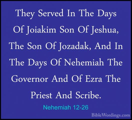 Nehemiah 12-26 - They Served In The Days Of Joiakim Son Of JeshuaThey Served In The Days Of Joiakim Son Of Jeshua, The Son Of Jozadak, And In The Days Of Nehemiah The Governor And Of Ezra The Priest And Scribe. 